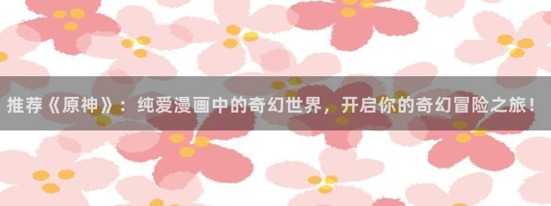 omofun动漫app下载：推荐《原神》：纯爱漫画中的奇幻世界，开启你的奇幻冒险之旅！