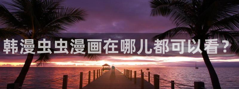 omofun动漫官网正版下载：韩漫虫虫漫画在哪儿都可以看？