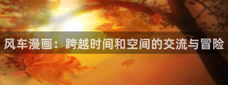 omofun官方网站下载：风车漫画：跨越时间和空间的交流与冒险