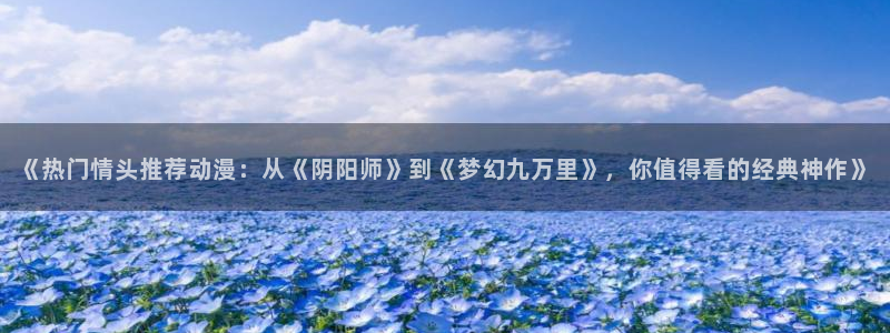 韩漫漫画在线：《热门情头推荐动漫：从《阴阳师》到《梦幻九万里》，你值得看的经典神作》