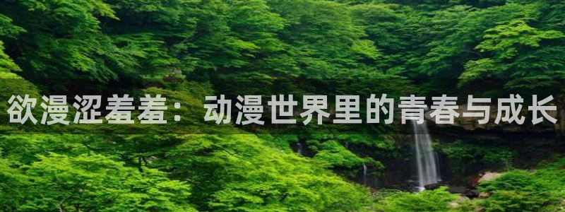 omofunapp官网：欲漫涩羞羞：动漫世界里的青春与成长