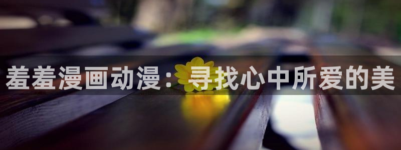 omofun漫画官网入口：羞羞漫画动漫：寻找心中所爱的美