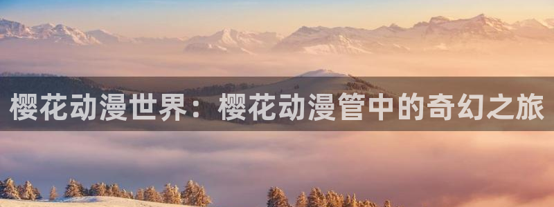 omofun动漫官方正版入口：樱花动漫世界：樱花动漫管中的奇幻之旅
