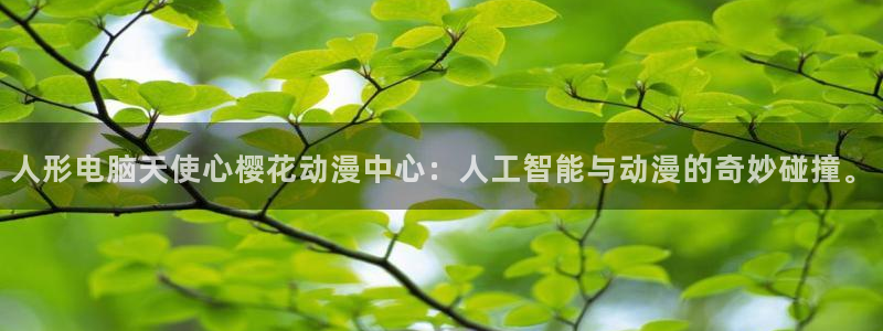 韩漫漫画下载链接：人形电脑天使心樱花动漫中心：人工智能与动漫的奇妙碰撞。