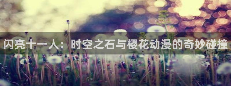 韩漫漫画正版：闪亮十一人：时空之石与樱花动漫的奇妙碰撞